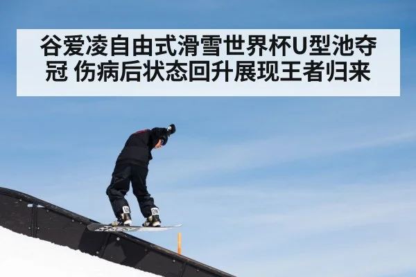 谷爱凌自由式滑雪世界杯U型池夺冠 伤病后状态回升展现王者归来