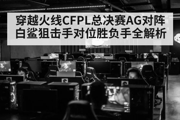 穿越火线CFPL总决赛AG对阵白鲨狙击手对位胜负手全解析
