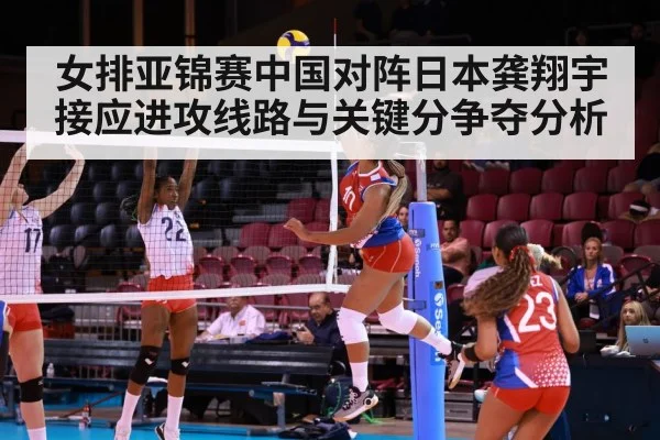 女排亚锦赛中国对阵日本龚翔宇接应进攻线路与关键分争夺分析