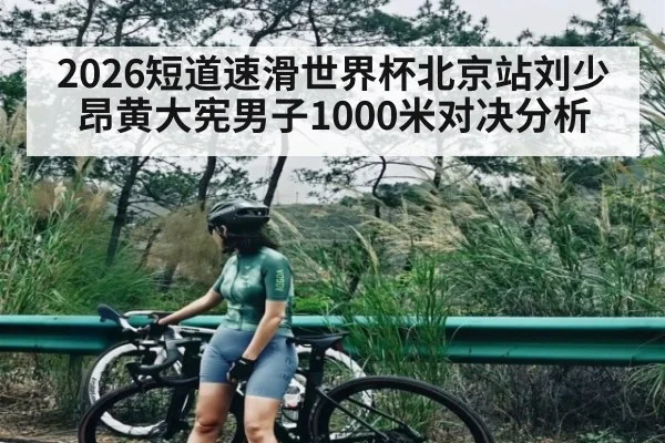 2026短道速滑世界杯北京站刘少昂黄大宪男子1000米对决分析