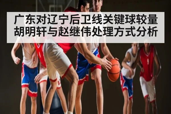 广东对辽宁后卫线关键球较量胡明轩与赵继伟处理方式分析