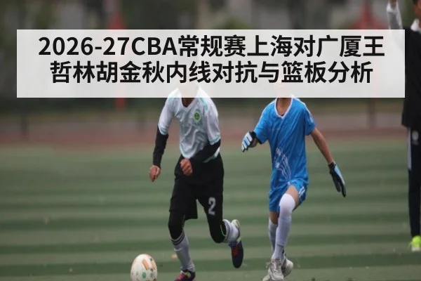2026-27CBA常规赛上海对广厦王哲林胡金秋内线对抗与篮板分析
